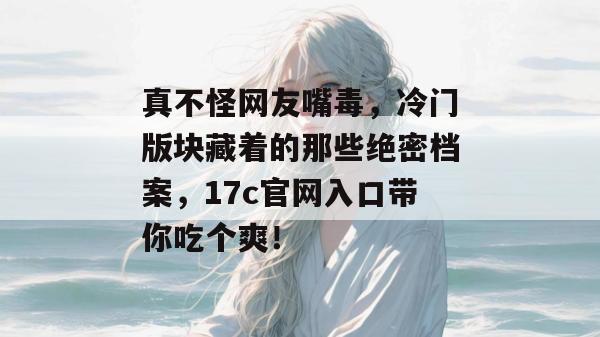 真不怪网友嘴毒，冷门版块藏着的那些绝密档案，17c官网入口带你吃个爽！