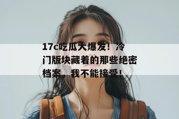 17c吃瓜大爆发!冷门版块藏着的那些绝密档案,我不能接受!