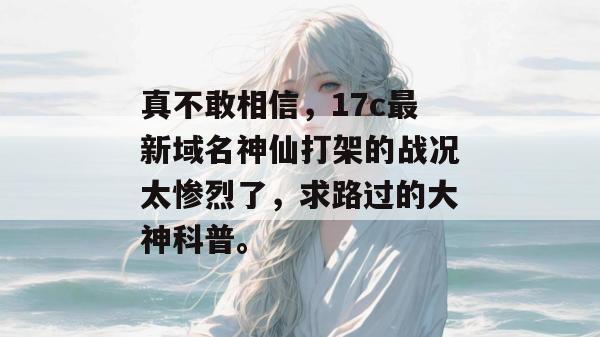真不敢相信,17c最新域名神仙打架的战况太惨烈了,求路过的大神科普。