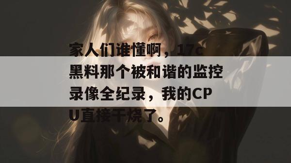家人们谁懂啊,17c黑料那个被和谐的监控录像全纪录,我的CPU直接干烧了。
