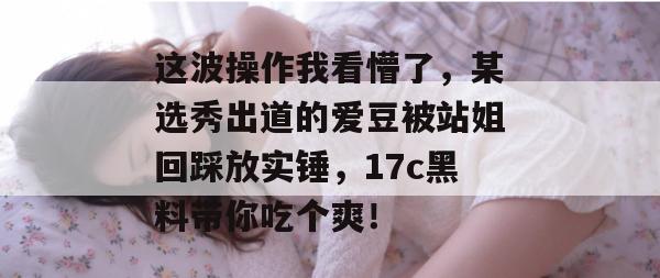 这波操作我看懵了，某选秀出道的爱豆被站姐回踩放实锤，17c黑料带你吃个爽！